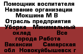 Помощник воспитателя › Название организации ­ Мокшина М.В. › Отрасль предприятия ­ Уборка › Минимальный оклад ­ 11 000 - Все города Работа » Вакансии   . Самарская обл.,Новокуйбышевск г.